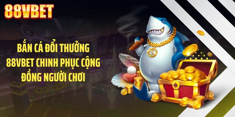 Bắn cá đổi thưởng 88VBET chinh phục cộng đồng người chơi