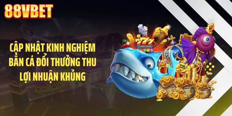 Cập nhật kinh nghiệm bắn cá đổi thưởng thu lợi nhuận khủng