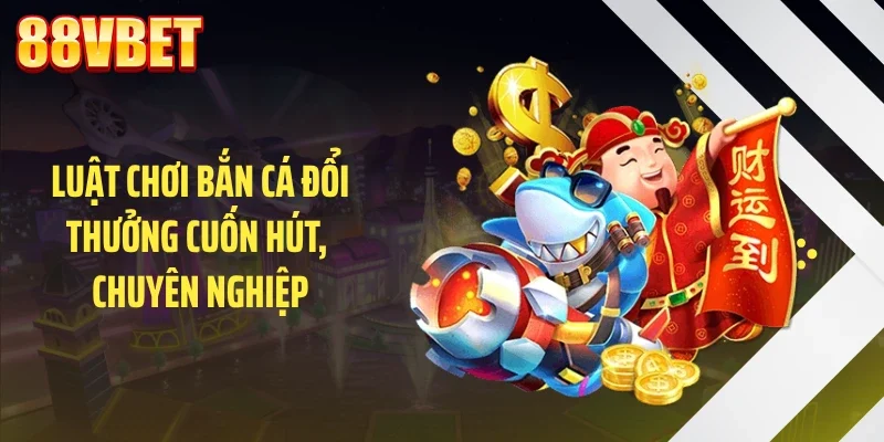 Luật chơi bắn cá đổi thưởng cuốn hút, chuyên nghiệp