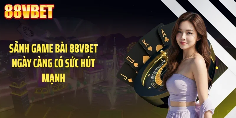 sanh game bai 88vbet ngay cang co suc hut manh Sảnh game bài 88VBET ngày càng có sức hút mạnh